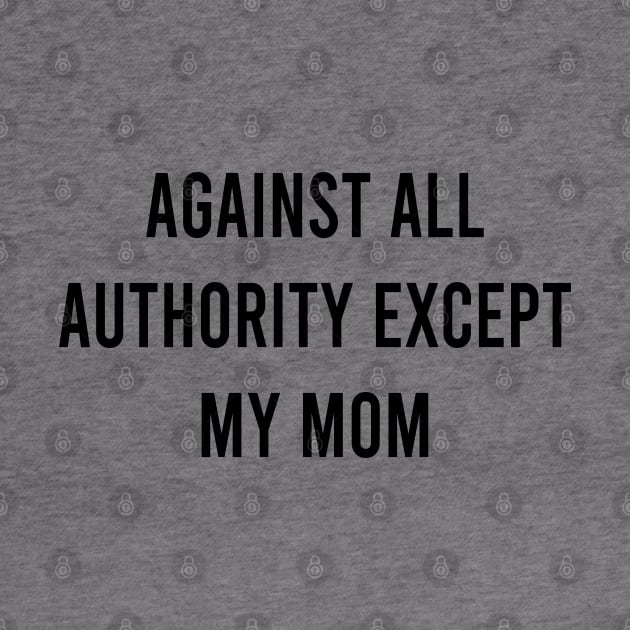 Against All Authority Except Mom by Teeheehaven